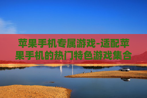 苹果手机专属游戏-适配苹果手机的热门特色游戏集合