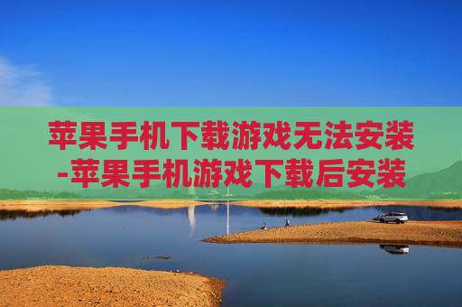苹果手机下载游戏无法安装-苹果手机游戏下载后安装失败解决办法