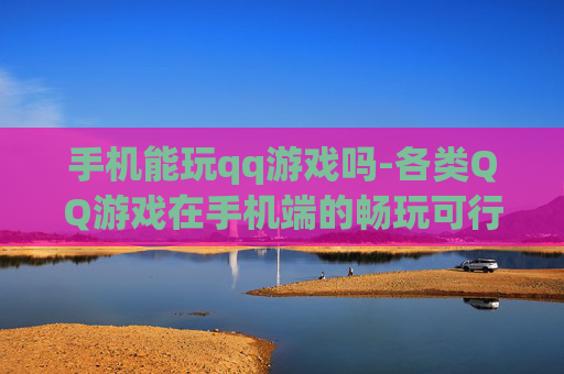 手机能玩qq游戏吗-各类QQ游戏在手机端的畅玩可行性