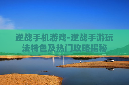 逆战手机游戏-逆战手游玩法特色及热门攻略揭秘