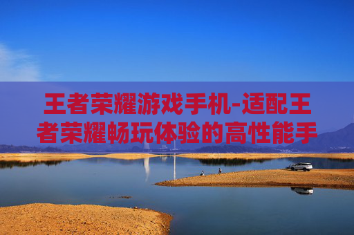 王者荣耀游戏手机-适配王者荣耀畅玩体验的高性能手机
