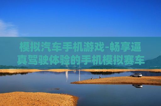模拟汽车手机游戏-畅享逼真驾驶体验的手机模拟赛车游戏