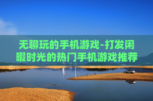 无聊玩的手机游戏-打发闲暇时光的热门手机游戏推荐