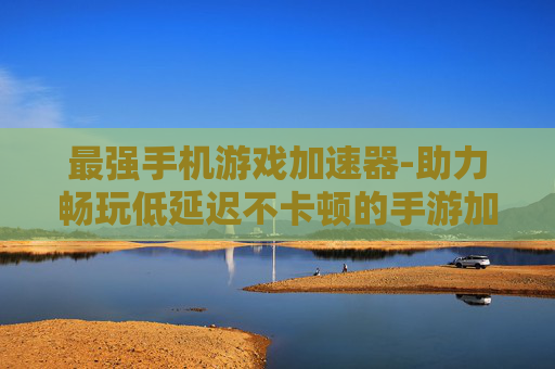 最强手机游戏加速器-助力畅玩低延迟不卡顿的手游加速工具