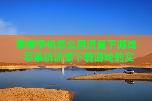 苹果手机怎么用流量下游戏-苹果机流量下载游戏的实用操作方法