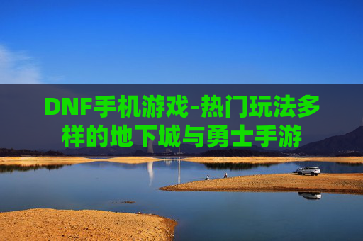 DNF手机游戏-热门玩法多样的地下城与勇士手游