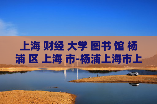 上海 财经 大学 图书 馆 杨浦 区 上海 市-杨浦上海市上海财经大学图书馆详情 上海 财经 大学 图书 馆 杨浦 区 上海 市-杨浦上海市上海财经大学图书馆详情