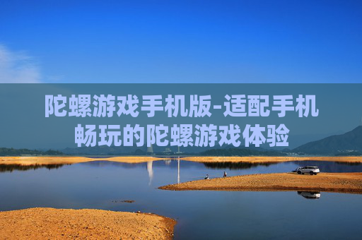 陀螺游戏手机版-适配手机畅玩的陀螺游戏体验