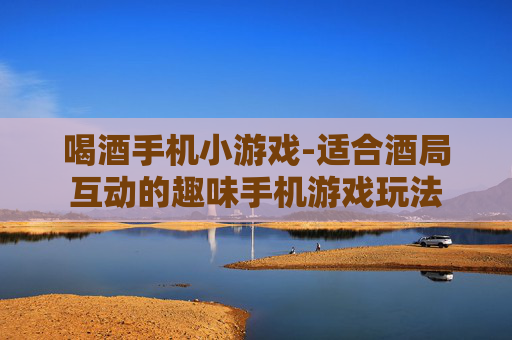 喝酒手机小游戏-适合酒局互动的趣味手机游戏玩法