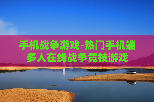 手机战争游戏-热门手机端多人在线战争竞技游戏