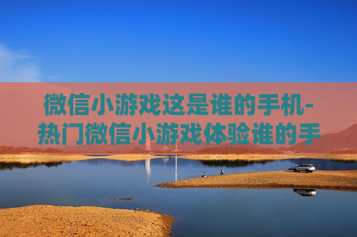 微信小游戏这是谁的手机-热门微信小游戏体验谁的手机玩法