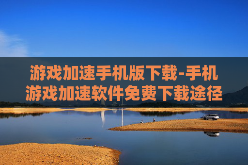 游戏加速手机版下载-手机游戏加速软件免费下载途径