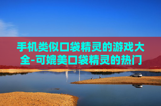 手机类似口袋精灵的游戏大全-可媲美口袋精灵的热门手机游戏汇总