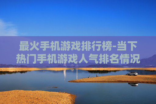 最火手机游戏排行榜-当下热门手机游戏人气排名情况