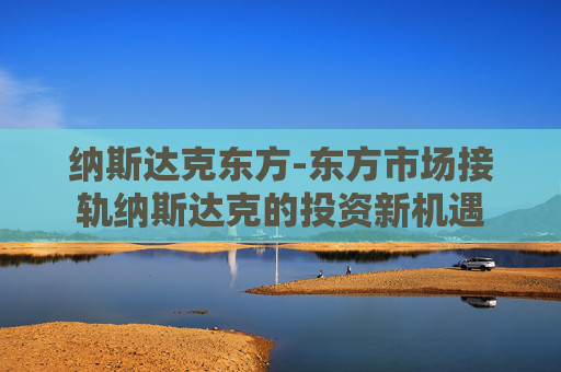 纳斯达克东方-东方市场接轨纳斯达克的投资新机遇