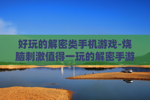 好玩的解密类手机游戏-烧脑刺激值得一玩的解密手游推荐