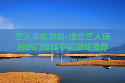 三人手机游戏-适合三人玩的热门趣味手机游戏推荐