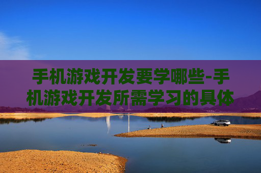 手机游戏开发要学哪些-手机游戏开发所需学习的具体内容