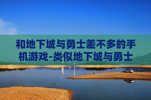 和地下城与勇士差不多的手机游戏-类似地下城与勇士玩法的热门手游推荐