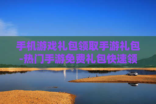 手机游戏礼包领取手游礼包-热门手游免费礼包快速领取途径