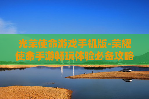光荣使命游戏手机版-荣耀使命手游畅玩体验必备攻略