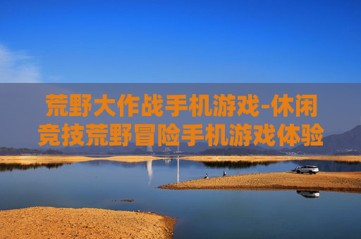 荒野大作战手机游戏-休闲竞技荒野冒险手机游戏体验