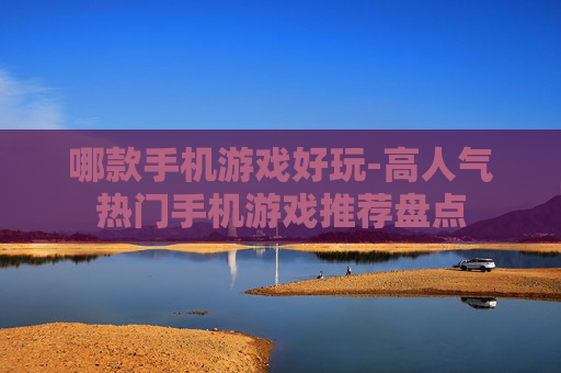 哪款手机游戏好玩-高人气热门手机游戏推荐盘点