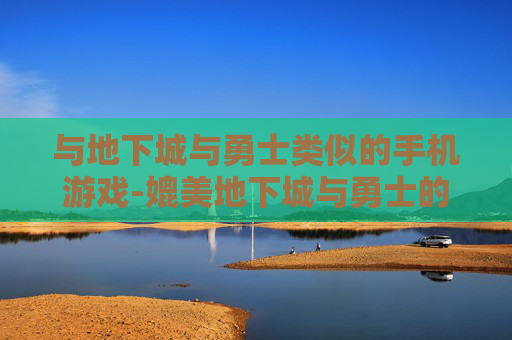 与地下城与勇士类似的手机游戏-媲美地下城与勇士的热门手机游戏推荐