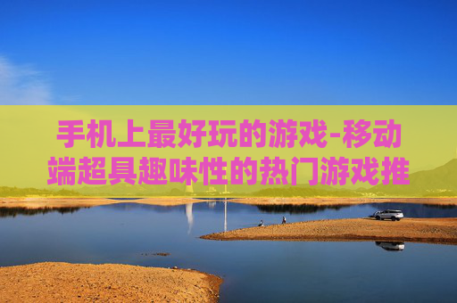 手机上最好玩的游戏-移动端超具趣味性的热门游戏推荐
