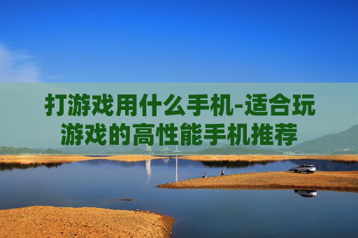 打游戏用什么手机-适合玩游戏的高性能手机推荐
