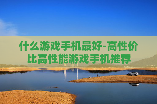 什么游戏手机最好-高性价比高性能游戏手机推荐