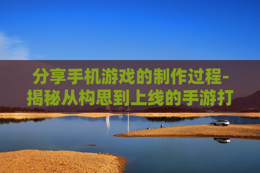 分享手机游戏的制作过程-揭秘从构思到上线的手游打造全流程