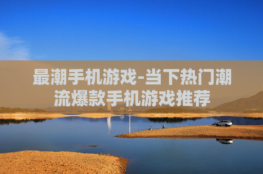 最潮手机游戏-当下热门潮流爆款手机游戏推荐