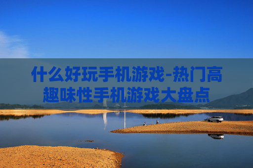 什么好玩手机游戏-热门高趣味性手机游戏大盘点