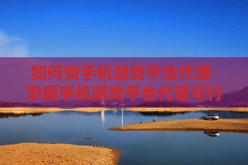 如何做手机游戏平台代理-掌握手机游戏平台代理可行途径方法