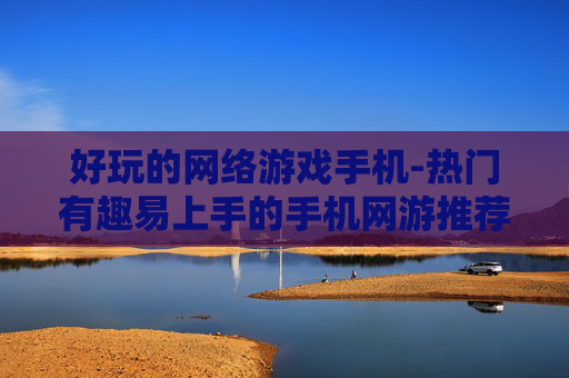 好玩的网络游戏手机-热门有趣易上手的手机网游推荐