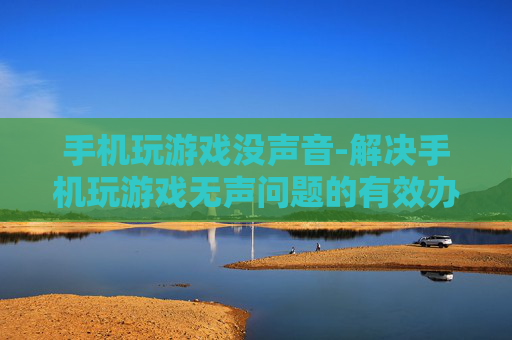 手机玩游戏没声音-解决手机玩游戏无声问题的有效办法