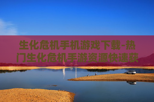 生化危机手机游戏下载-热门生化危机手游资源快速获取途径