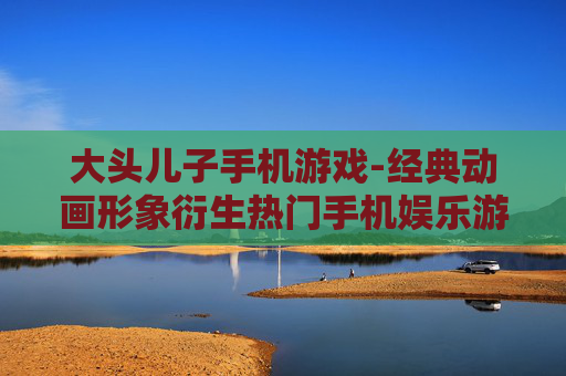 大头儿子手机游戏-经典动画形象衍生热门手机娱乐游戏