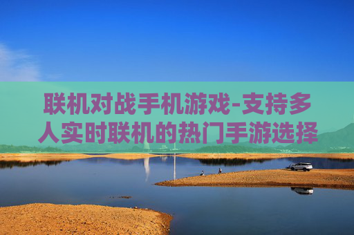 联机对战手机游戏-支持多人实时联机的热门手游选择