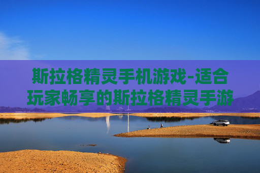 斯拉格精灵手机游戏-适合玩家畅享的斯拉格精灵手游体验