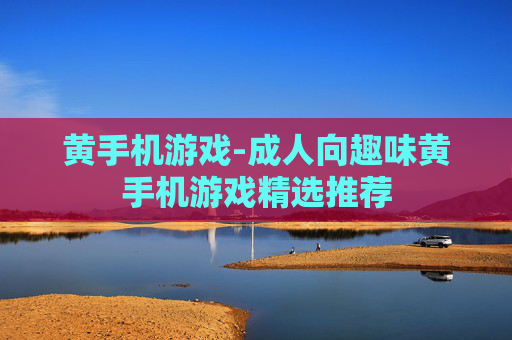 黄手机游戏-成人向趣味黄手机游戏精选推荐