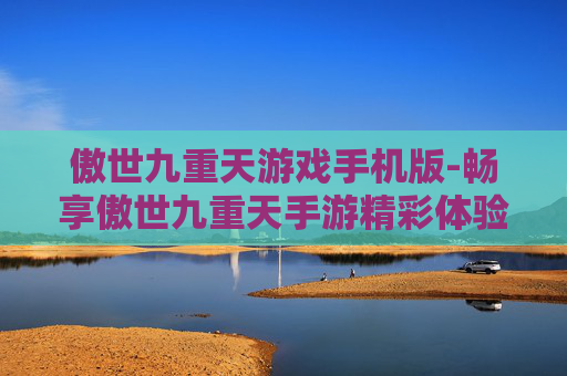 傲世九重天游戏手机版-畅享傲世九重天手游精彩体验