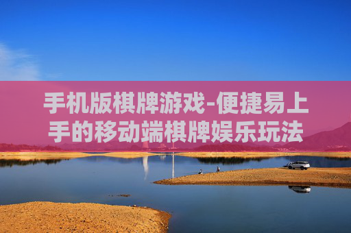 手机版棋牌游戏-便捷易上手的移动端棋牌娱乐玩法