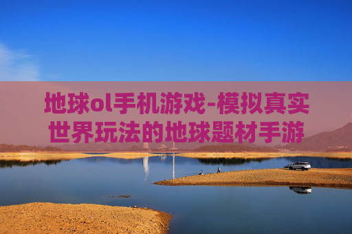 地球ol手机游戏-模拟真实世界玩法的地球题材手游
