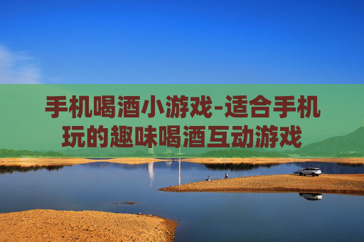 手机喝酒小游戏-适合手机玩的趣味喝酒互动游戏