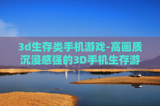 3d生存类手机游戏-高画质沉浸感强的3D手机生存游戏体验