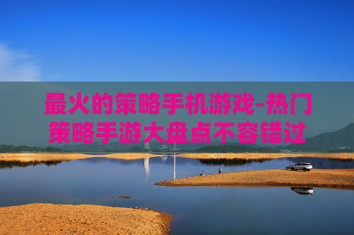 最火的策略手机游戏-热门策略手游大盘点不容错过