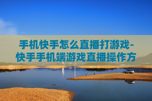 手机快手怎么直播打游戏-快手手机端游戏直播操作方法揭秘