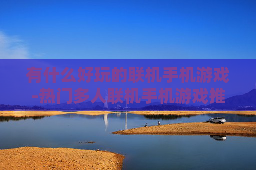 有什么好玩的联机手机游戏-热门多人联机手机游戏推荐